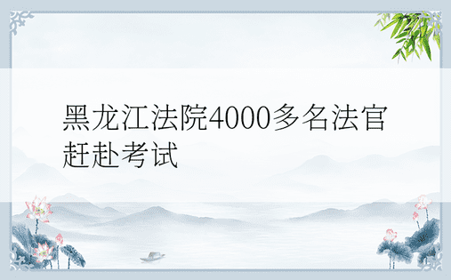 黑龙江法院4000多名法官赶赴考试