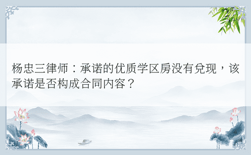 杨忠三律师：承诺的优质学区房没有兑现，该承诺是否构成合同内容？ 
