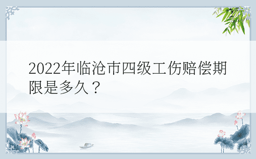 2022年临沧市四级工伤赔偿期限是多久？ 