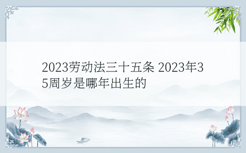 2023劳动法三十五条 2023年35周岁是哪年出生的